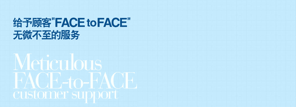 給予顧客"FACE to FACE" 無微不至的服務(wù) Meticulous   FACE-to-FACE customer support